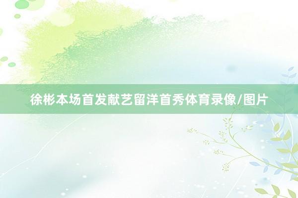 徐彬本场首发献艺留洋首秀体育录像/图片