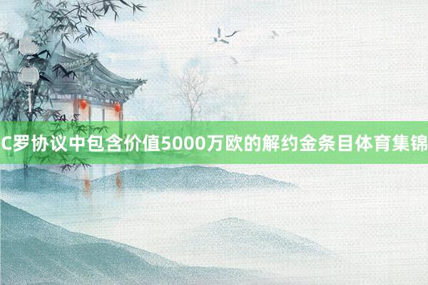 C罗协议中包含价值5000万欧的解约金条目体育集锦