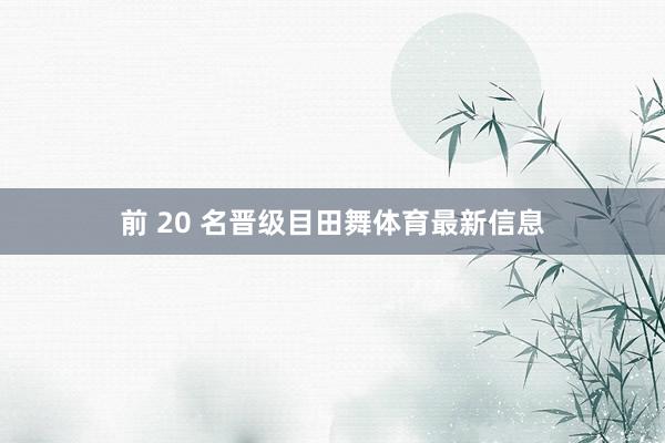 前 20 名晋级目田舞体育最新信息