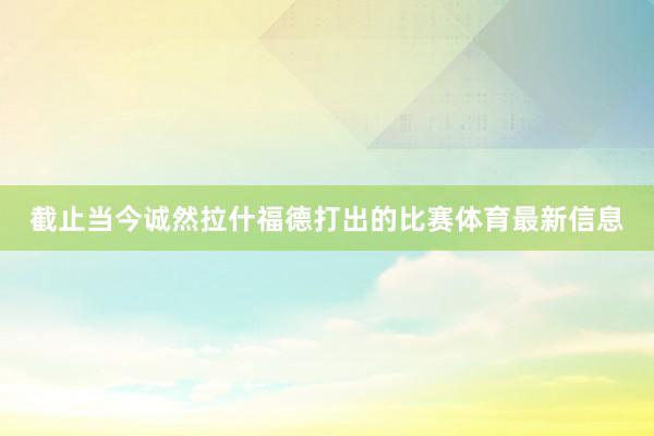 截止当今诚然拉什福德打出的比赛体育最新信息