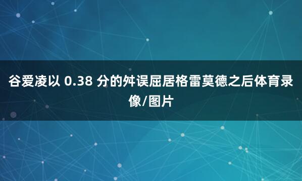 谷爱凌以 0.38 分的舛误屈居格雷莫德之后体育录像/图片