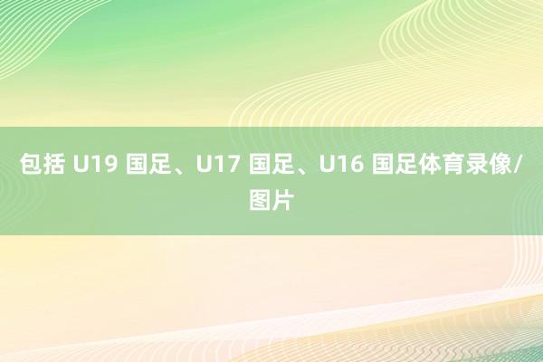 包括 U19 国足、U17 国足、U16 国足体育录像/图片