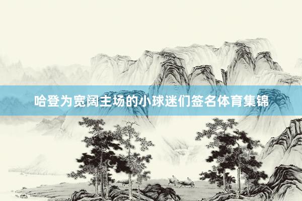 哈登为宽阔主场的小球迷们签名体育集锦