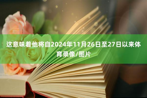 这意味着他将自2024年11月26日至27日以来体育录像/图片