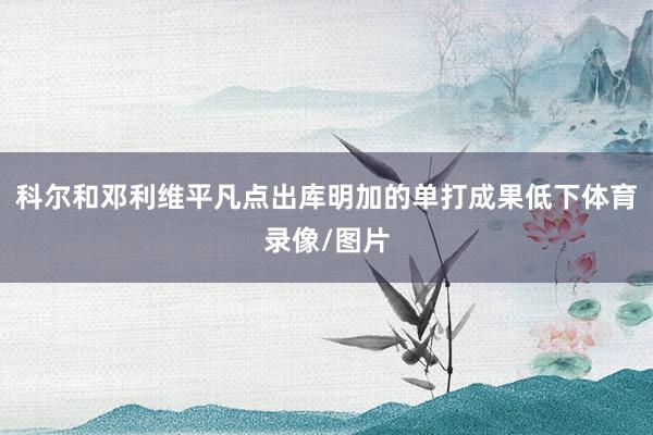 科尔和邓利维平凡点出库明加的单打成果低下体育录像/图片