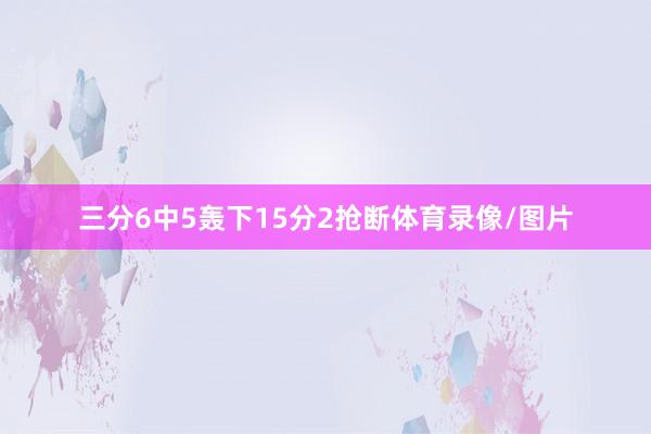 三分6中5轰下15分2抢断体育录像/图片
