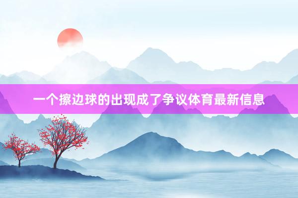 一个擦边球的出现成了争议体育最新信息
