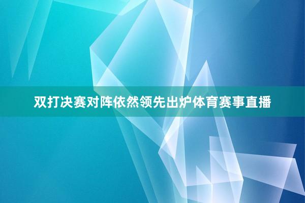 双打决赛对阵依然领先出炉体育赛事直播