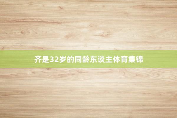 齐是32岁的同龄东谈主体育集锦