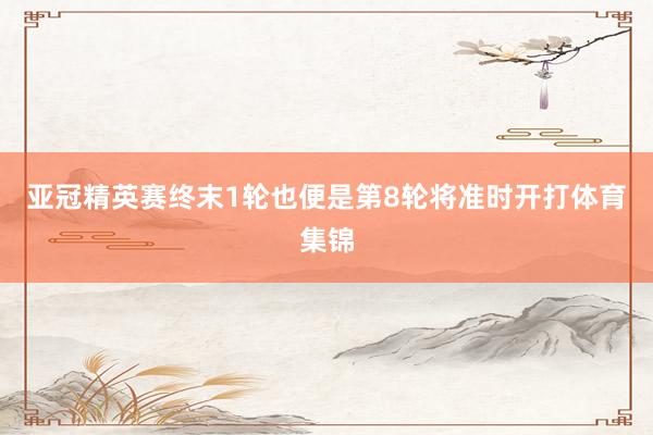 亚冠精英赛终末1轮也便是第8轮将准时开打体育集锦