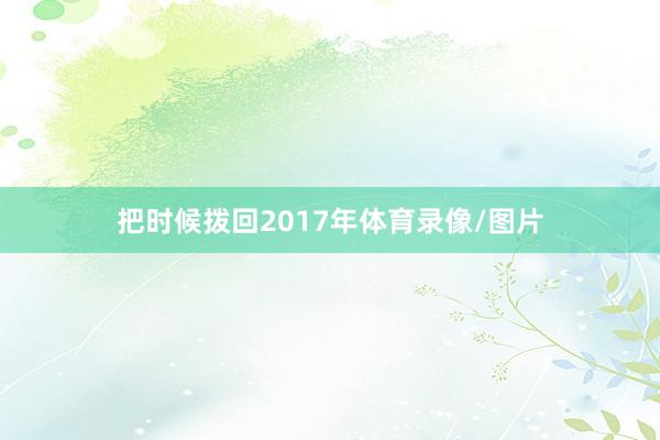 把时候拨回2017年体育录像/图片