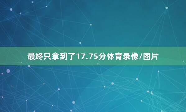 最终只拿到了17.75分体育录像/图片
