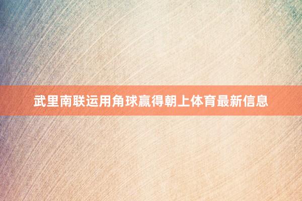 武里南联运用角球赢得朝上体育最新信息