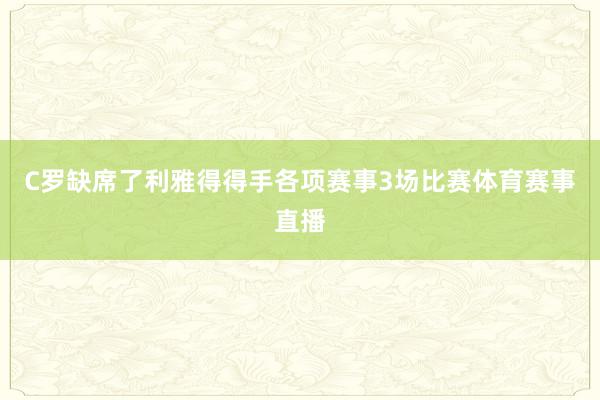 C罗缺席了利雅得得手各项赛事3场比赛体育赛事直播