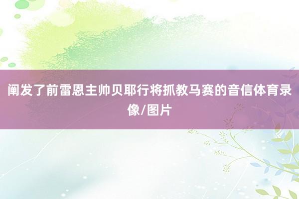 阐发了前雷恩主帅贝耶行将抓教马赛的音信体育录像/图片