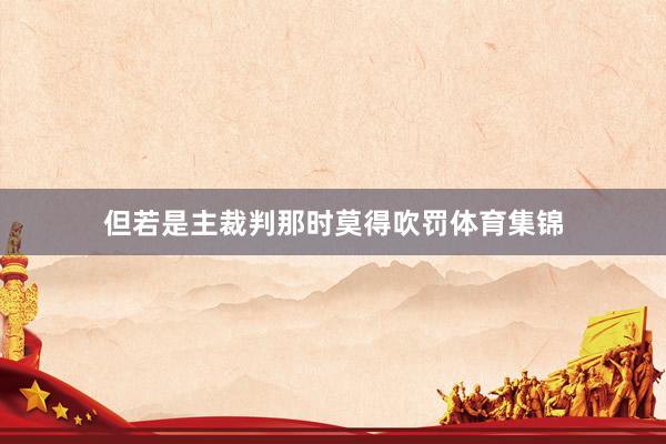 但若是主裁判那时莫得吹罚体育集锦
