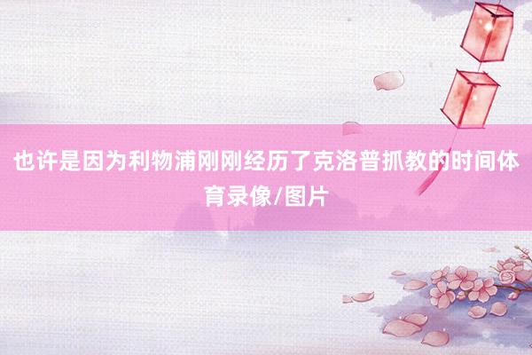 也许是因为利物浦刚刚经历了克洛普抓教的时间体育录像/图片