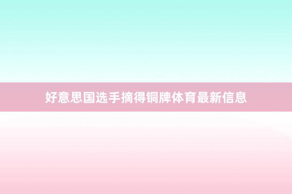 好意思国选手摘得铜牌体育最新信息