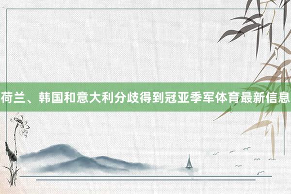 荷兰、韩国和意大利分歧得到冠亚季军体育最新信息