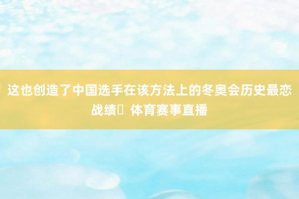 这也创造了中国选手在该方法上的冬奥会历史最恋战绩‌体育赛事直播