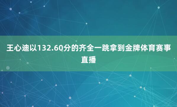 王心迪以132.60分的齐全一跳拿到金牌体育赛事直播