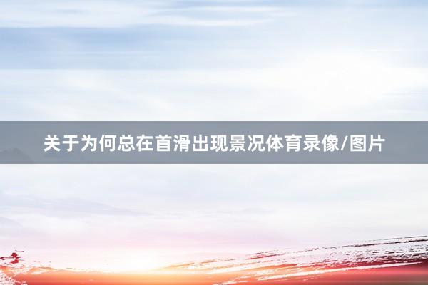 关于为何总在首滑出现景况体育录像/图片