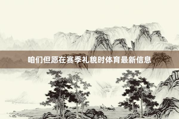 咱们但愿在赛季礼貌时体育最新信息