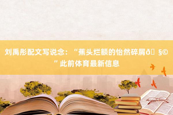 刘禹彤配文写说念：“蕉头烂额的怡然碎屑🧩”此前体育最新信息