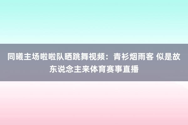 同曦主场啦啦队晒跳舞视频：青衫烟雨客 似是故东说念主来体育赛事直播