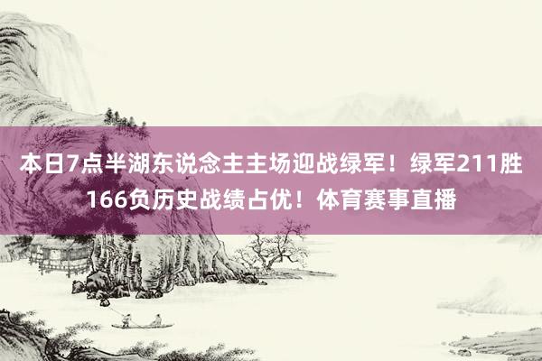 本日7点半湖东说念主主场迎战绿军！绿军211胜166负历史战绩占优！体育赛事直播