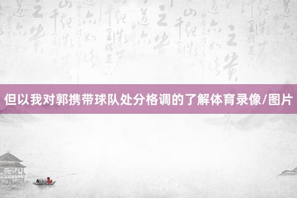 但以我对郭携带球队处分格调的了解体育录像/图片