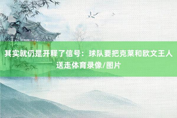 其实就仍是开释了信号：球队要把克莱和欧文王人送走体育录像/图片