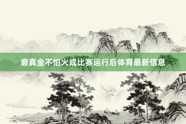 磨真金不怕火或比赛运行后体育最新信息