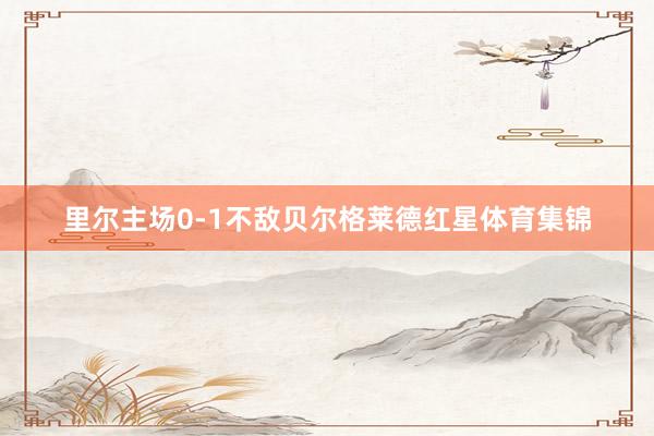 里尔主场0-1不敌贝尔格莱德红星体育集锦