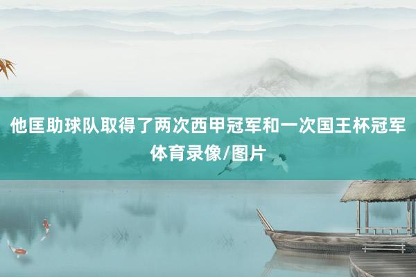 他匡助球队取得了两次西甲冠军和一次国王杯冠军体育录像/图片