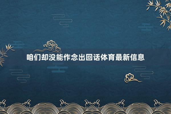 咱们却没能作念出回话体育最新信息