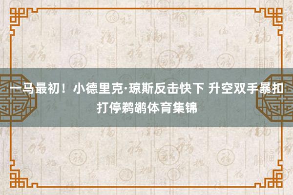 一马最初！小德里克·琼斯反击快下 升空双手暴扣打停鹈鹕体育集锦