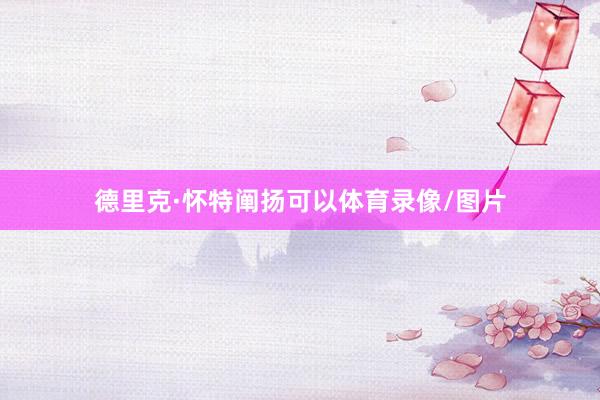 德里克·怀特阐扬可以体育录像/图片