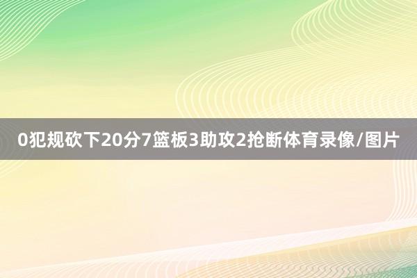 0犯规砍下20分7篮板3助攻2抢断体育录像/图片