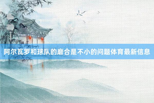 阿尔瓦罗和球队的磨合是不小的问题体育最新信息