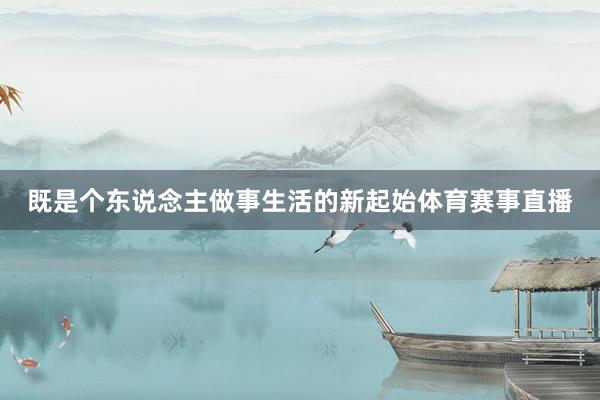 既是个东说念主做事生活的新起始体育赛事直播