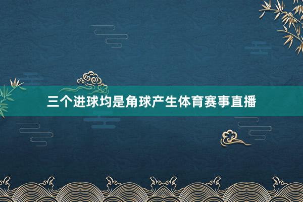 三个进球均是角球产生体育赛事直播