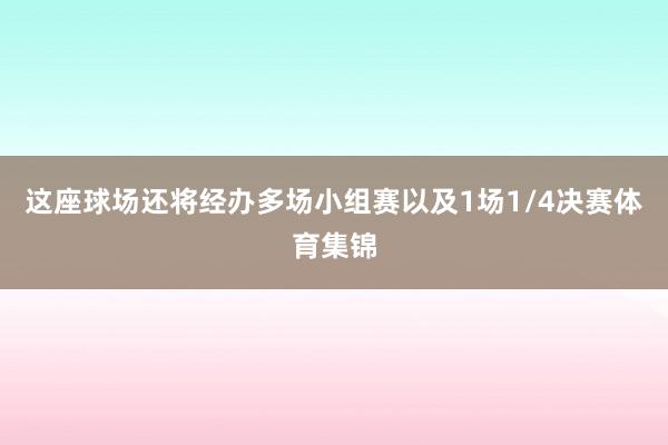 这座球场还将经办多场小组赛以及1场1/4决赛体育集锦