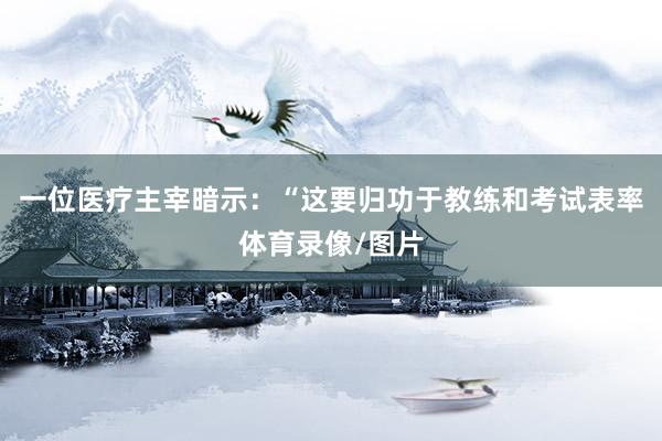 一位医疗主宰暗示：“这要归功于教练和考试表率体育录像/图片