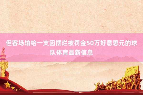 但客场输给一支因摆烂被罚金50万好意思元的球队体育最新信息