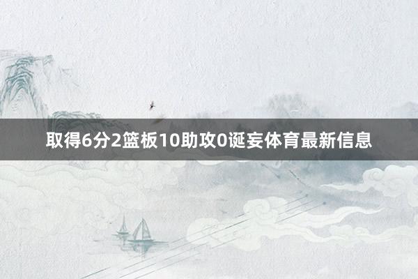 取得6分2篮板10助攻0诞妄体育最新信息