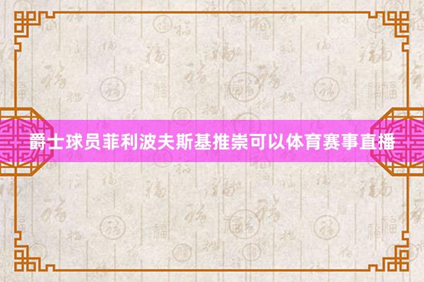 爵士球员菲利波夫斯基推崇可以体育赛事直播