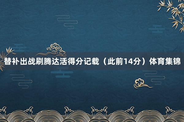 替补出战刷腾达活得分记载(此前14分)体育集锦