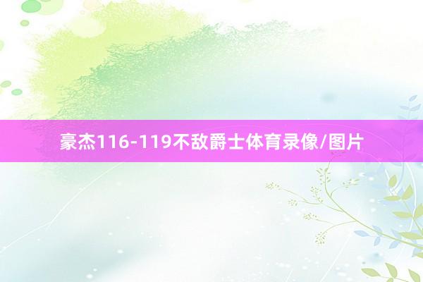 豪杰116-119不敌爵士体育录像/图片