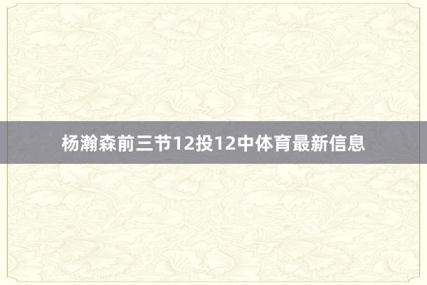 杨瀚森前三节12投12中体育最新信息